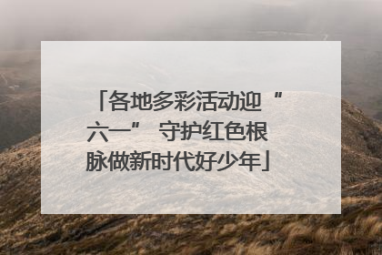 各地多彩活动迎“六一” 守护红色根脉做新时代好少年