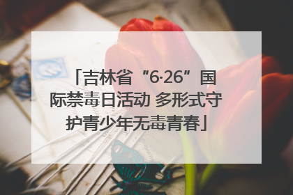 吉林省“6·26”国际禁毒日活动 多形式守护青少年无毒青春