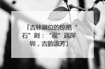 吉林展位的惊艳“石”刻：“砚”遇深圳，吉韵流芳