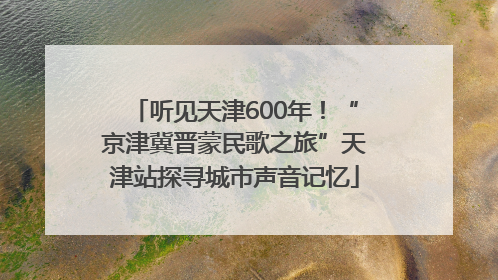 听见天津600年！“京津冀晋蒙民歌之旅”天津站探寻城市声音记忆