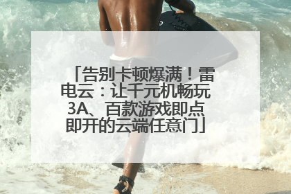 告别卡顿爆满！雷电云：让千元机畅玩3A、百款游戏即点即开的云端任意门