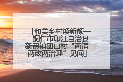 和美乡村焕新颜——铜仁市印江自治县新寨镇团山村“两清两改两治理”见闻