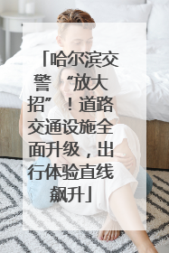 哈尔滨交警 “放大招”！道路交通设施全面升级，出行体验直线飙升
