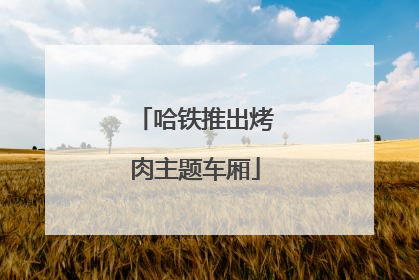 哈铁推出烤肉主题车厢