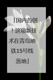 国内首创！这项新技术在青岛地铁15号线落地