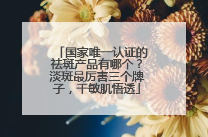 国家唯一认证的祛斑产品有哪个？淡斑最厉害三个牌子，干敏肌悟透
