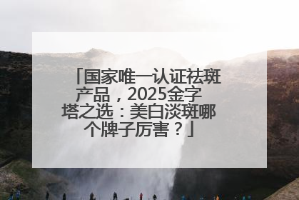 国家唯一认证祛斑产品，2025金字塔之选：美白淡斑哪个牌子厉害？