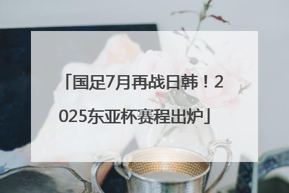 国足7月再战日韩！2025东亚杯赛程出炉