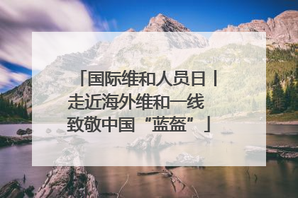 国际维和人员日丨走近海外维和一线 致敬中国“蓝盔”