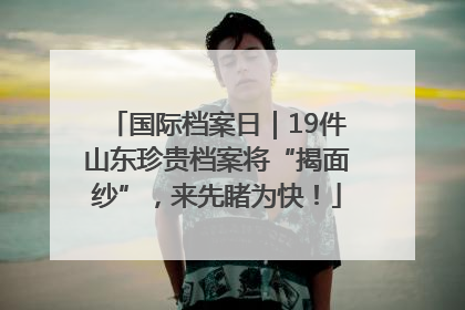 国际档案日｜19件山东珍贵档案将“揭面纱”，来先睹为快！