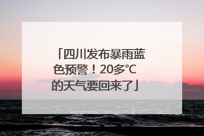 四川发布暴雨蓝色预警！20多℃的天气要回来了