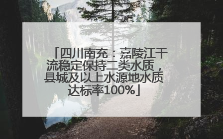 四川南充：嘉陵江干流稳定保持二类水质，县城及以上水源地水质达标率100%