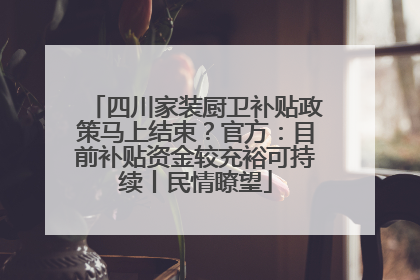 四川家装厨卫补贴政策马上结束？官方：目前补贴资金较充裕可持续丨民情瞭望