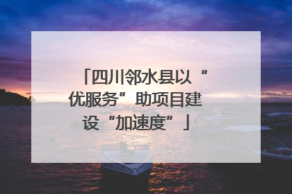 四川邻水县以“优服务”助项目建设“加速度”