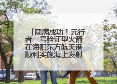 圆满成功！元行者一号验证型火箭在海阳东方航天港顺利实施海上发射回收试验