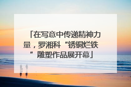 在写意中传递精神力量，罗湘科“锈铜烂铁”雕塑作品展开幕