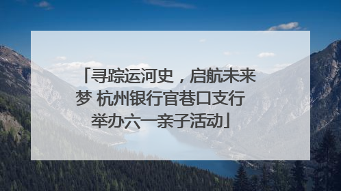 寻踪运河史，启航未来梦 杭州银行官巷口支行举办六一亲子活动