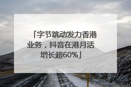 字节跳动发力香港业务，抖音在港月活增长超60%