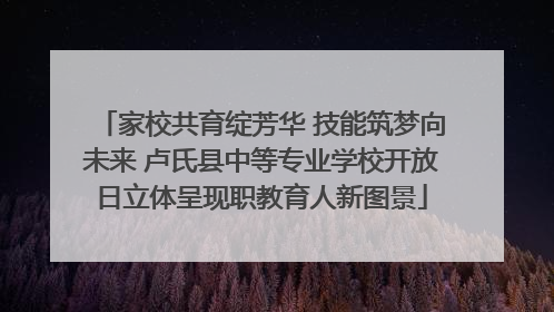 家校共育绽芳华 技能筑梦向未来 卢氏县中等专业学校开放日立体呈现职教育人新图景