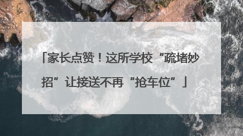 家长点赞！这所学校“疏堵妙招”让接送不再“抢车位”