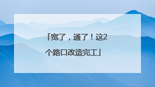 宽了，通了！这2个路口改造完工