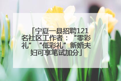 宁夏一县招聘121名社区工作者：“零彩礼”“低彩礼”新婚夫妇可享笔试加分