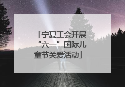 宁夏工会开展“六一”国际儿童节关爱活动