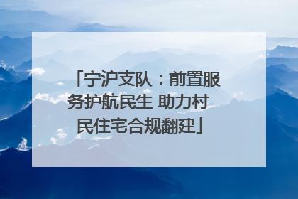 宁沪支队：前置服务护航民生 助力村民住宅合规翻建
