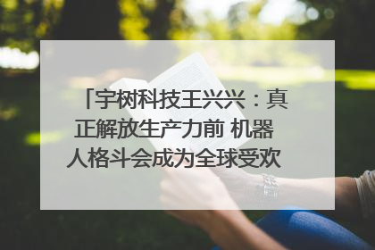 宇树科技王兴兴：真正解放生产力前 机器人格斗会成为全球受欢迎的赛事｜科技观察