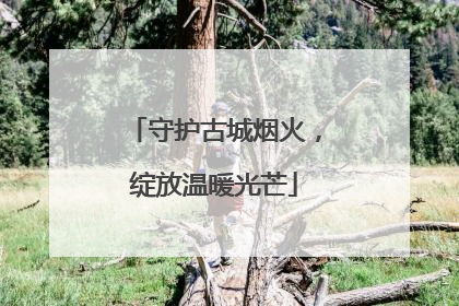 守护古城烟火，绽放温暖光芒