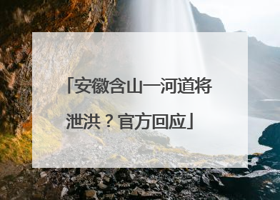 安徽含山一河道将泄洪？官方回应