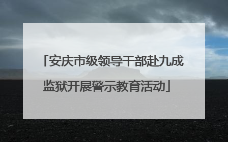 安庆市级领导干部赴九成监狱开展警示教育活动