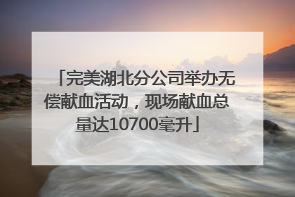 完美湖北分公司举办无偿献血活动，现场献血总量达10700毫升