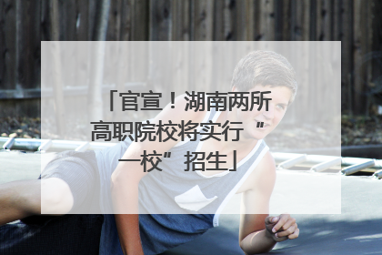 官宣！湖南两所高职院校将实行“一校”招生