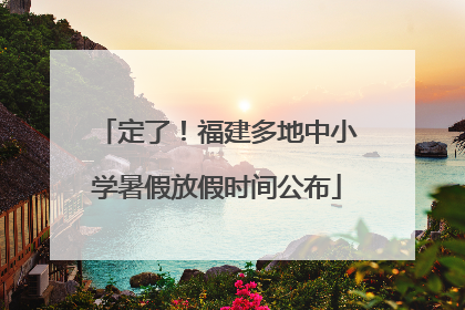 定了！福建多地中小学暑假放假时间公布