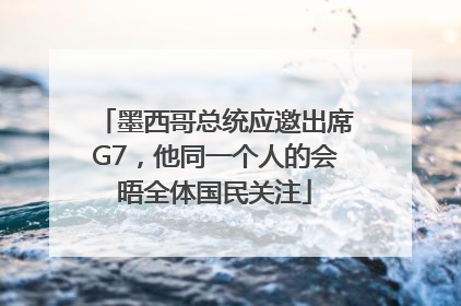 墨西哥总统应邀出席G7，他同一个人的会晤全体国民关注