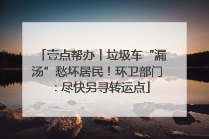 壹点帮办丨垃圾车“漏汤”愁坏居民！环卫部门：尽快另寻转运点