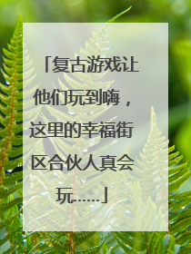 复古游戏让他们玩到嗨，这里的幸福街区合伙人真会玩……