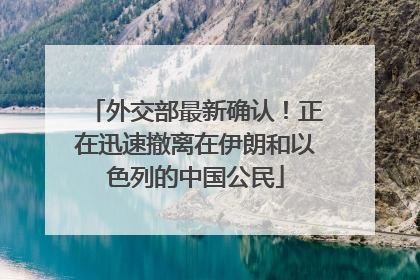 外交部最新确认！正在迅速撤离在伊朗和以色列的中国公民