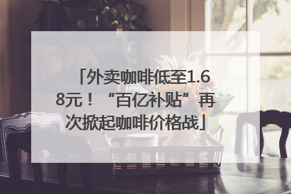 外卖咖啡低至1.68元！“百亿补贴”再次掀起咖啡价格战