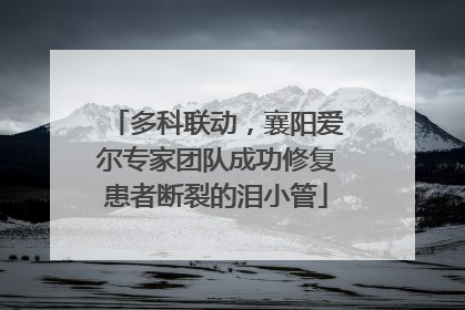 多科联动，襄阳爱尔专家团队成功修复患者断裂的泪小管