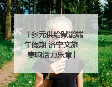 多元供给赋能端午假期 济宁文旅奏响活力乐章