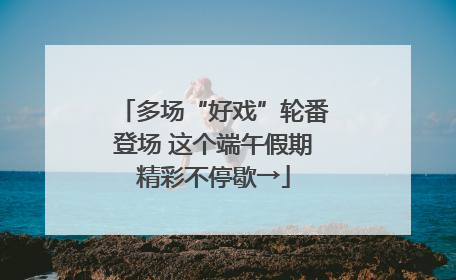 多场“好戏”轮番登场 这个端午假期精彩不停歇→