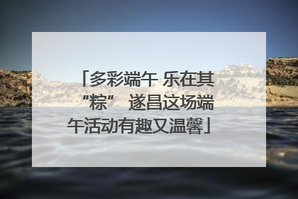 多彩端午 乐在其“粽” 遂昌这场端午活动有趣又温馨