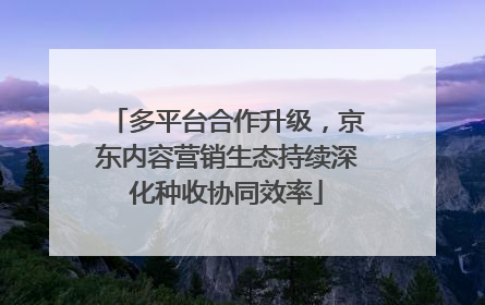 多平台合作升级，京东内容营销生态持续深化种收协同效率