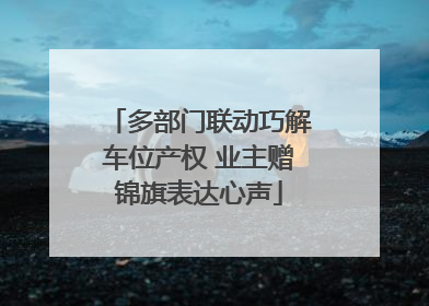 多部门联动巧解车位产权 业主赠锦旗表达心声