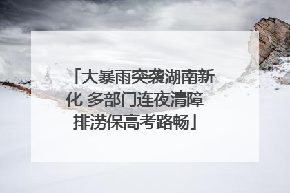 大暴雨突袭湖南新化 多部门连夜清障排涝保高考路畅