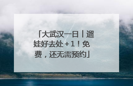 大武汉一日︱遛娃好去处＋1！免费，还无需预约