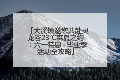 大溪镇邀您共赴灵龙谷23℃森夏之约：六一特惠+毕业季活动全攻略