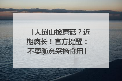 大蜀山捡蘑菇？近期疯长！官方提醒：不要随意采摘食用